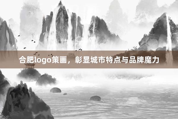 合肥logo策画，彰显城市特点与品牌魔力