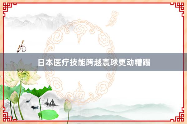 日本医疗技能跨越寰球更动糟蹋