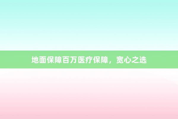 地面保障百万医疗保障，宽心之选