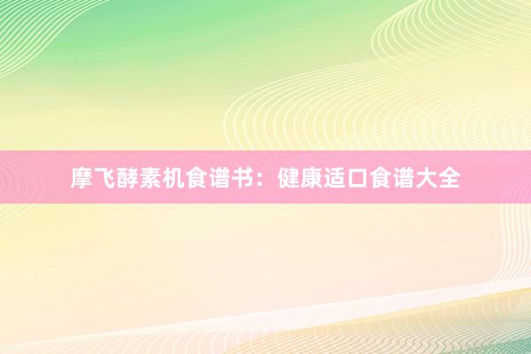 摩飞酵素机食谱书：健康适口食谱大全