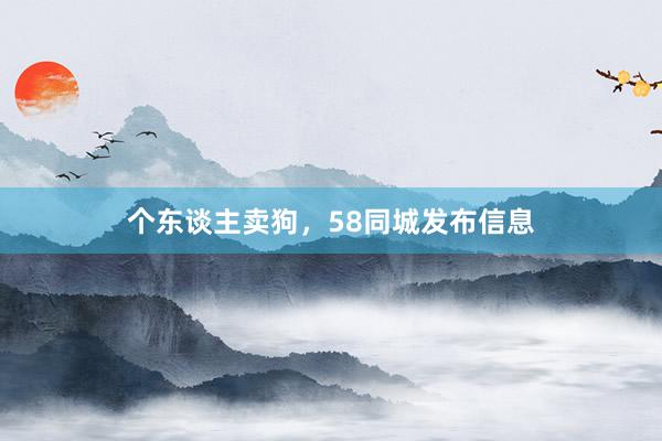 个东谈主卖狗，58同城发布信息