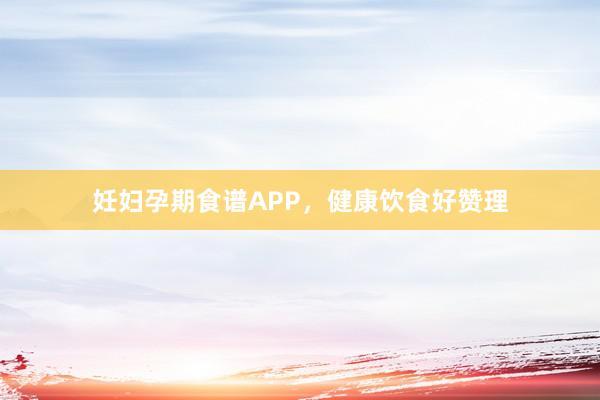 妊妇孕期食谱APP，健康饮食好赞理