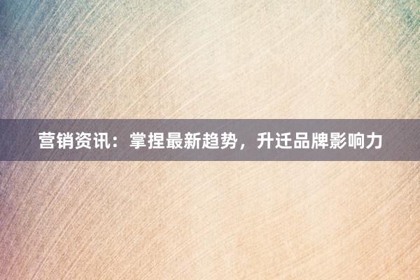 营销资讯：掌捏最新趋势，升迁品牌影响力