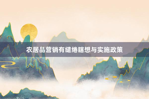 农居品营销有缱绻瞎想与实施政策